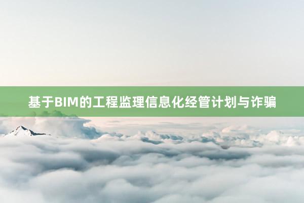 基于BIM的工程监理信息化经管计划与诈骗