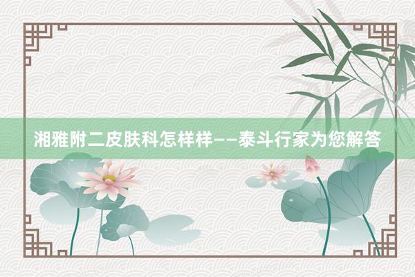 湘雅附二皮肤科怎样样——泰斗行家为您解答