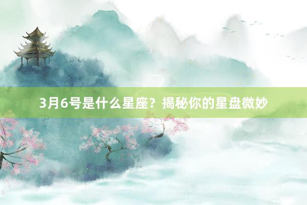 3月6号是什么星座？揭秘你的星盘微妙