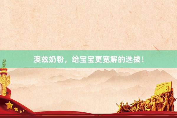 澳兹奶粉，给宝宝更宽解的选拔！