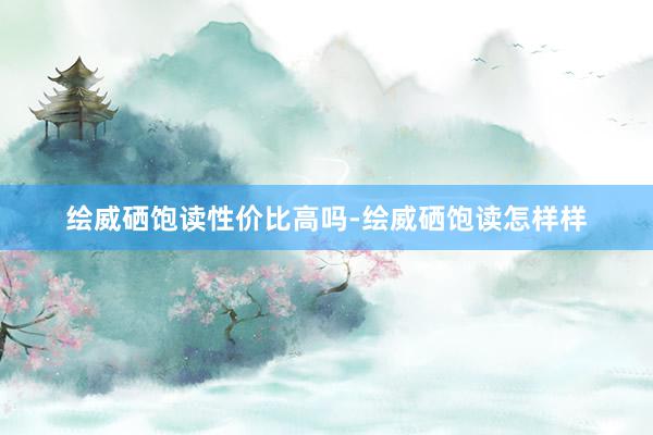 绘威硒饱读性价比高吗-绘威硒饱读怎样样