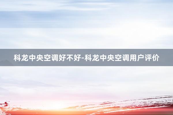 科龙中央空调好不好-科龙中央空调用户评价