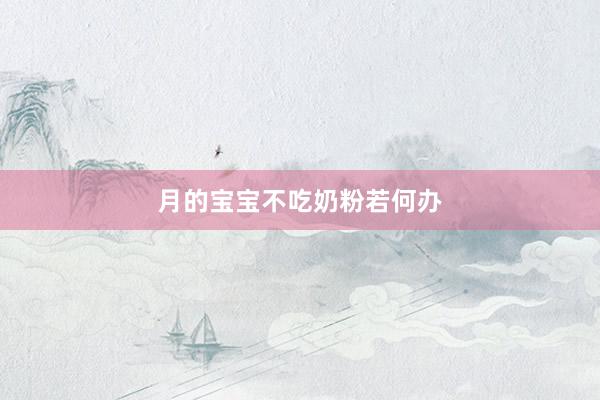 月的宝宝不吃奶粉若何办