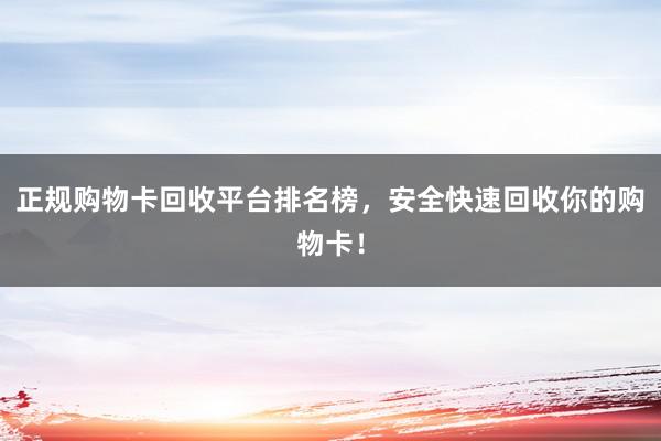正规购物卡回收平台排名榜，安全快速回收你的购物卡！