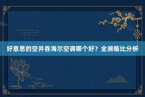 好意思的空并吞海尔空调哪个好？全濒临比分析