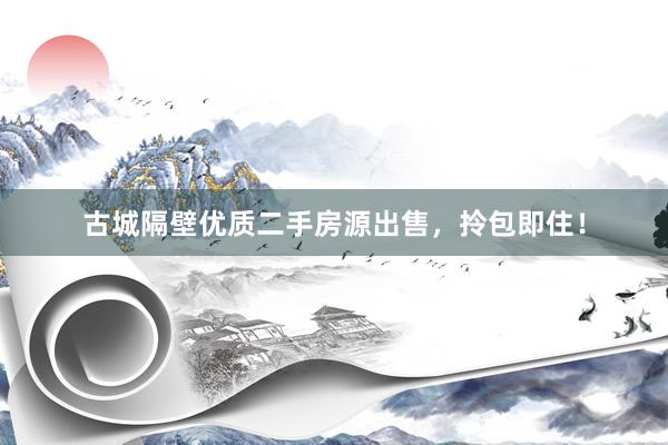 古城隔壁优质二手房源出售，拎包即住！