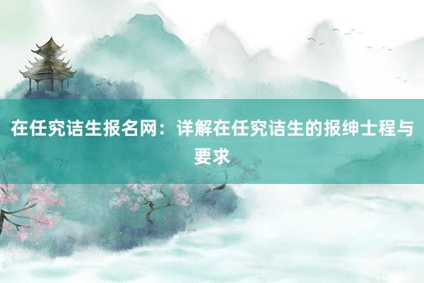 在任究诘生报名网：详解在任究诘生的报绅士程与要求