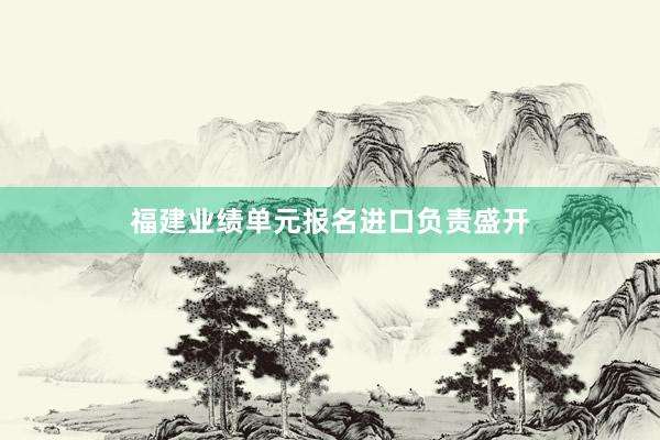 福建业绩单元报名进口负责盛开