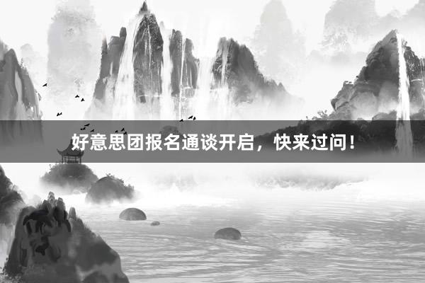 好意思团报名通谈开启，快来过问！