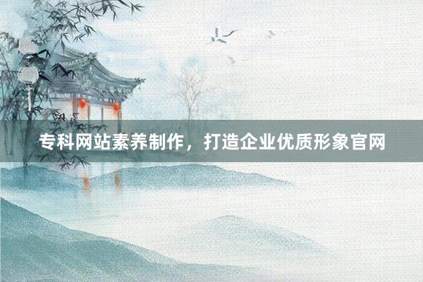 专科网站素养制作，打造企业优质形象官网