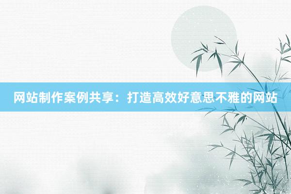 网站制作案例共享：打造高效好意思不雅的网站