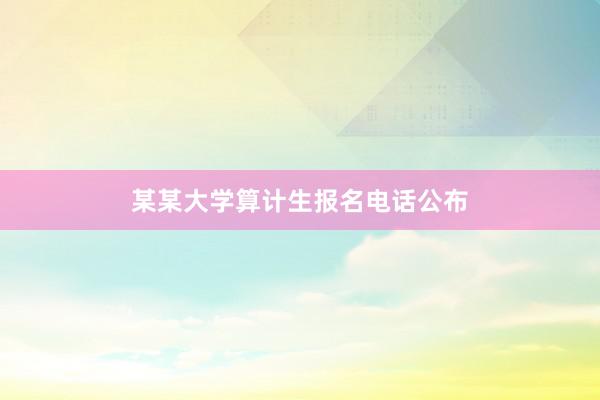 某某大学算计生报名电话公布