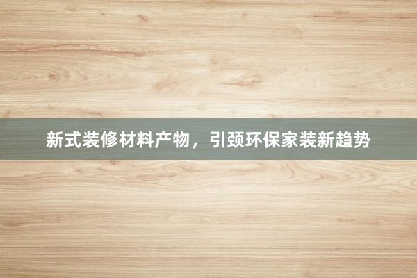 新式装修材料产物，引颈环保家装新趋势