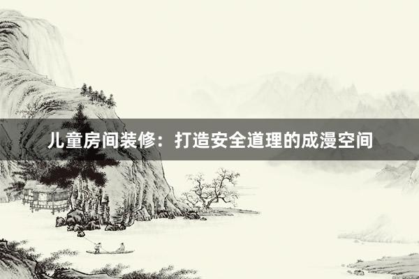 儿童房间装修：打造安全道理的成漫空间