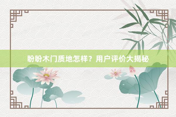 盼盼木门质地怎样？用户评价大揭秘