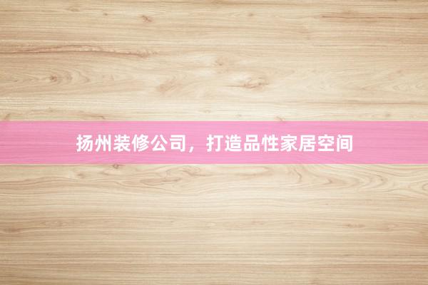 扬州装修公司，打造品性家居空间