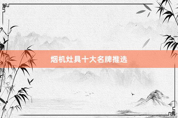 烟机灶具十大名牌推选