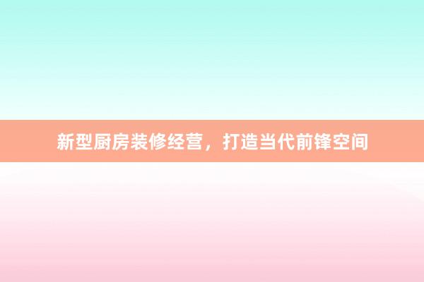新型厨房装修经营，打造当代前锋空间