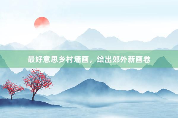 最好意思乡村墙画，绘出郊外新画卷