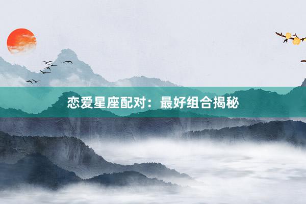 恋爱星座配对：最好组合揭秘
