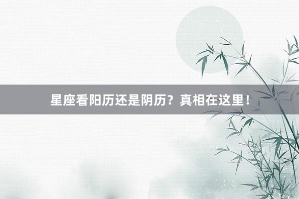 星座看阳历还是阴历？真相在这里！